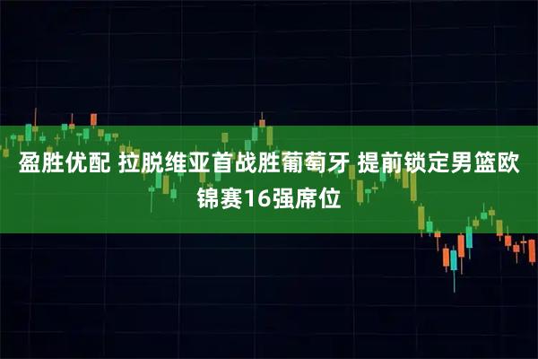盈胜优配 拉脱维亚首战胜葡萄牙 提前锁定男篮欧锦赛16强席位