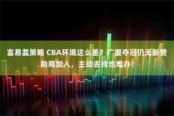 富易螽策略 CBA环境这么差？广厦夺冠仍无新赞助商加入，主动去找也难办！