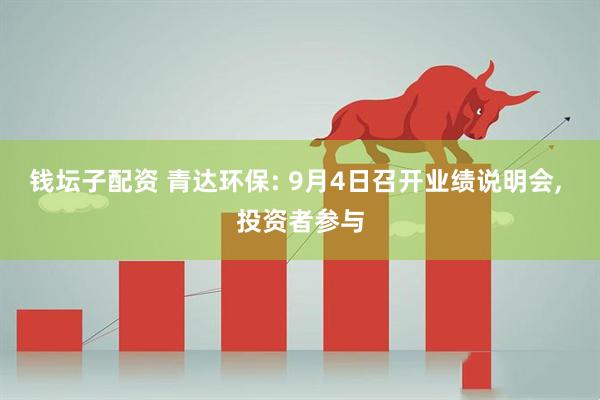 钱坛子配资 青达环保: 9月4日召开业绩说明会, 投资者参与