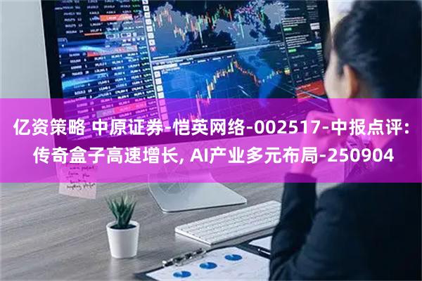 亿资策略 中原证券-恺英网络-002517-中报点评: 传奇盒子高速增长, AI产业多元布局-250904