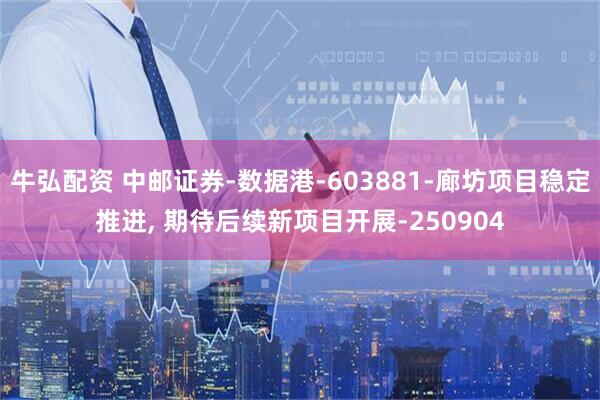 牛弘配资 中邮证券-数据港-603881-廊坊项目稳定推进, 期待后续新项目开展-250904