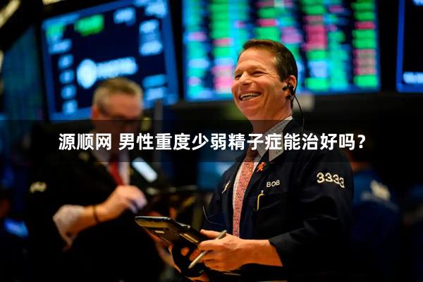 源顺网 男性重度少弱精子症能治好吗？