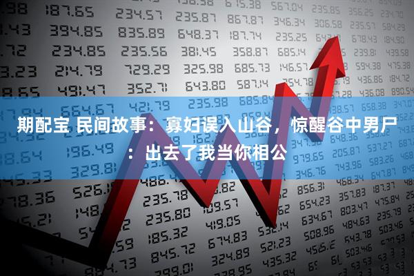 期配宝 民间故事：寡妇误入山谷，惊醒谷中男尸：出去了我当你相公