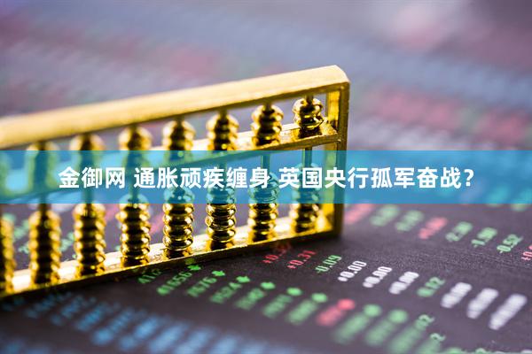 金御网 通胀顽疾缠身 英国央行孤军奋战？