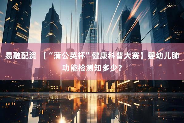 易融配资 【“蒲公英杯”健康科普大赛】婴幼儿肺功能检测知多少？