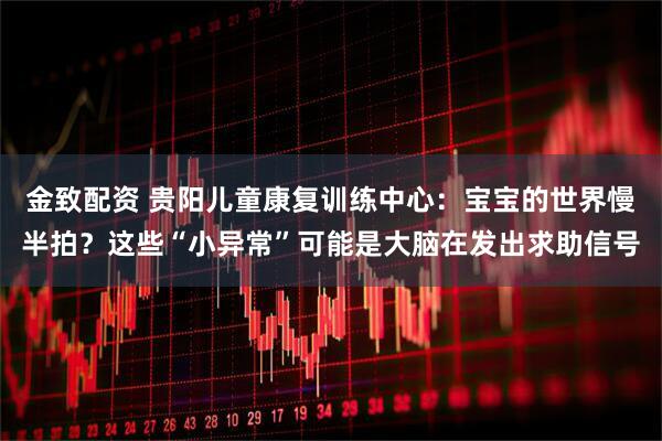 金致配资 贵阳儿童康复训练中心：宝宝的世界慢半拍？这些“小异常”可能是大脑在发出求助信号