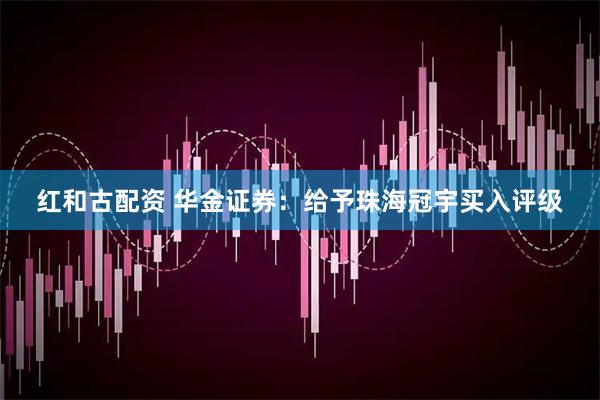 红和古配资 华金证券：给予珠海冠宇买入评级