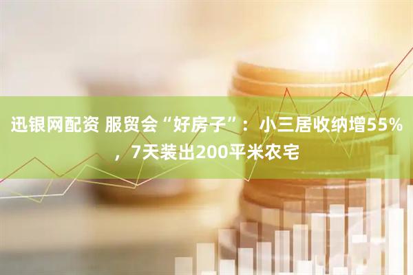 迅银网配资 服贸会“好房子”：小三居收纳增55%，7天装出200平米农宅