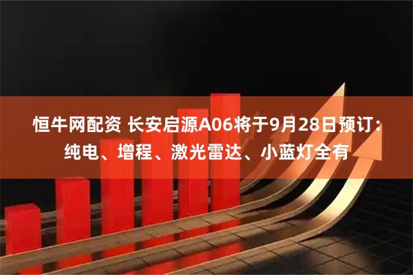恒牛网配资 长安启源A06将于9月28日预订：纯电、增程、激光雷达、小蓝灯全有
