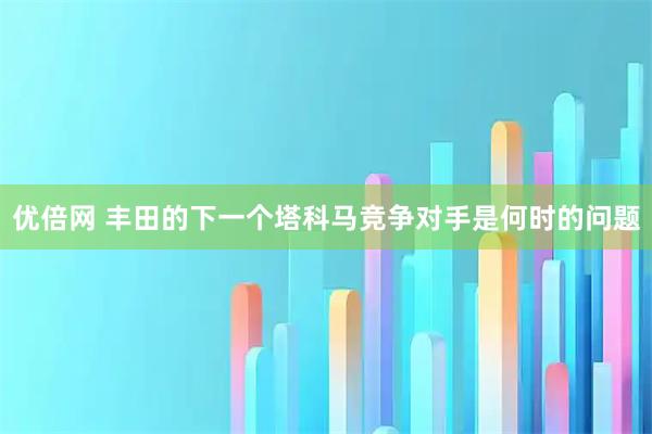 优倍网 丰田的下一个塔科马竞争对手是何时的问题