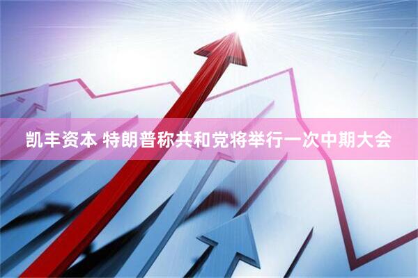凯丰资本 特朗普称共和党将举行一次中期大会