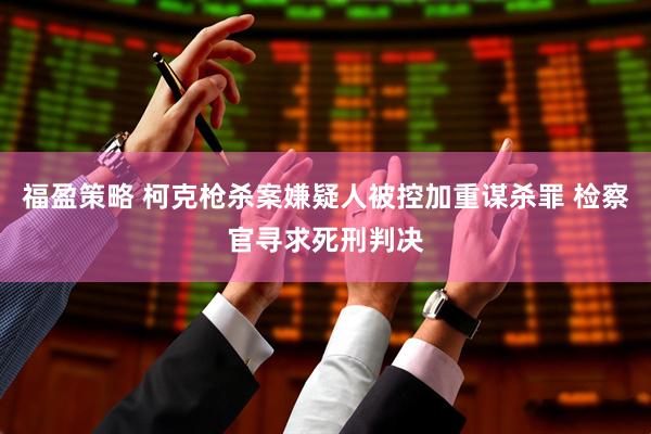 福盈策略 柯克枪杀案嫌疑人被控加重谋杀罪 检察官寻求死刑判决