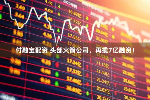 付融宝配资 头部火箭公司，再揽7亿融资！