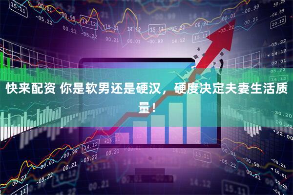 快来配资 你是软男还是硬汉，硬度决定夫妻生活质量！