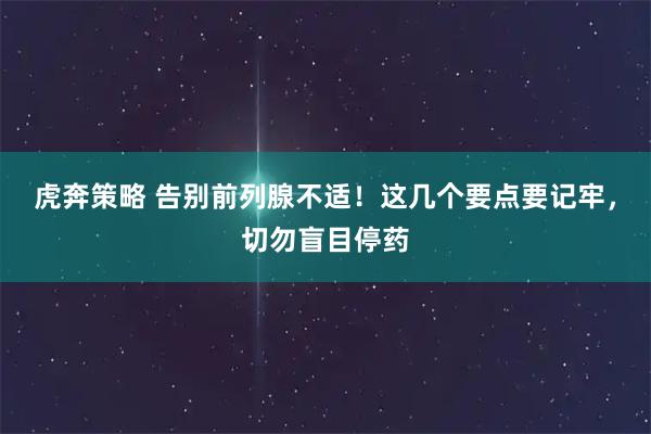 虎奔策略 告别前列腺不适！这几个要点要记牢，切勿盲目停药