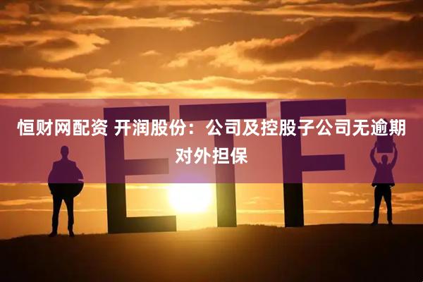 恒财网配资 开润股份：公司及控股子公司无逾期对外担保