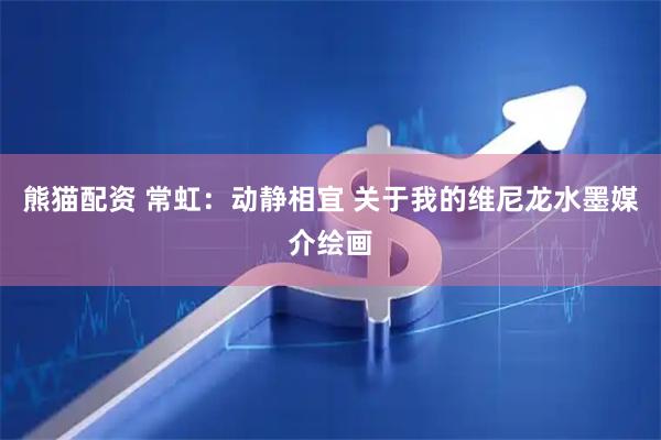 熊猫配资 常虹：动静相宜 关于我的维尼龙水墨媒介绘画