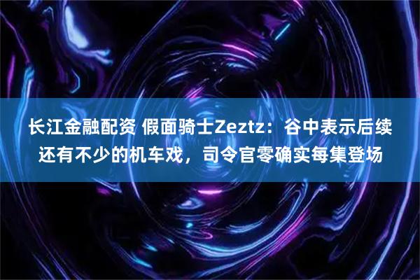长江金融配资 假面骑士Zeztz：谷中表示后续还有不少的机车戏，司令官零确实每集登场