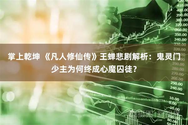 掌上乾坤 《凡人修仙传》王蝉悲剧解析：鬼灵门少主为何终成心魔囚徒？