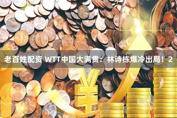 老百姓配资 WTT中国大满贯：林诗栋爆冷出局！2