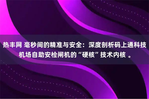 热丰网 毫秒间的精准与安全：深度剖析码上通科技机场自助安检闸机的“硬核”技术内核 。
