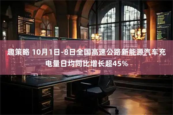 趣策略 10月1日-8日全国高速公路新能源汽车充电量日均同比增长超45%