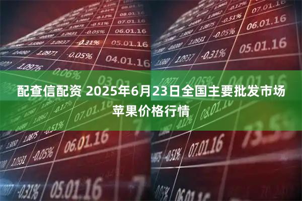 配查信配资 2025年6月23日全国主要批发市场苹果价格行情