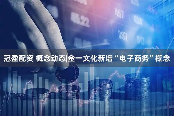 冠盈配资 概念动态|金一文化新增“电子商务”概念