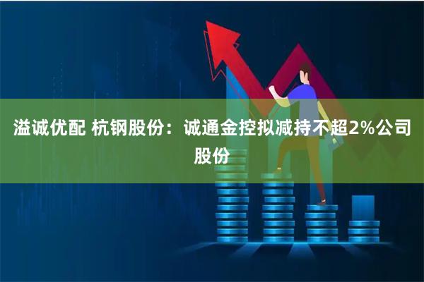 溢诚优配 杭钢股份：诚通金控拟减持不超2%公司股份