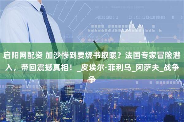 启阳网配资 加沙惨到要烧书取暖？法国专家冒险潜入，带回震撼真相！_皮埃尔·菲利乌_阿萨夫_战争