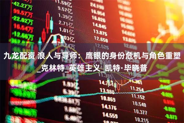 九龙配资 浪人与导师:鹰眼的身份危机与角色重塑_克林特_英雄主义_凯特·毕晓普