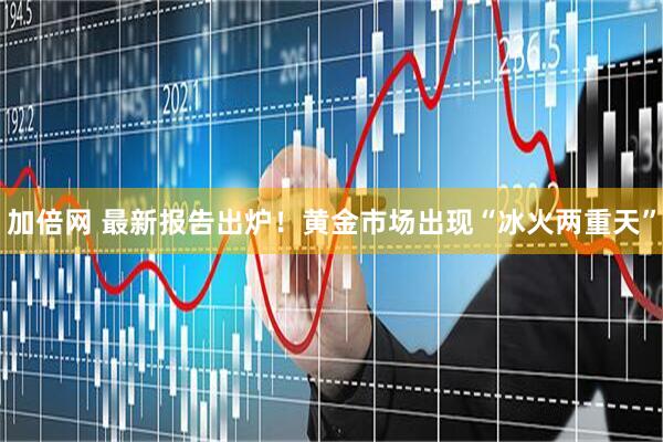加倍网 最新报告出炉！黄金市场出现“冰火两重天”