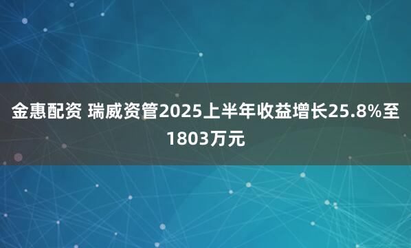金惠配资 瑞威资管2025上半年收益增长25.8%至1803万元