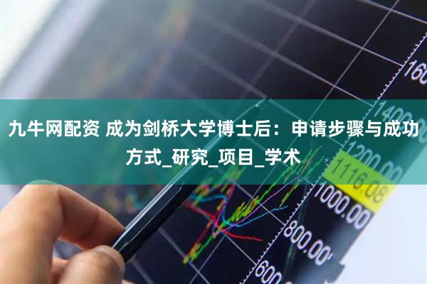 九牛网配资 成为剑桥大学博士后：申请步骤与成功方式_研究_项目_学术