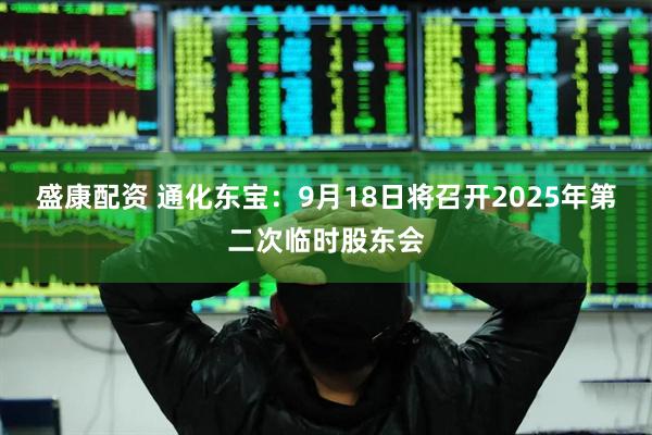 盛康配资 通化东宝：9月18日将召开2025年第二次临时股东会
