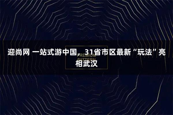 迎尚网 一站式游中国，31省市区最新“玩法”亮相武汉
