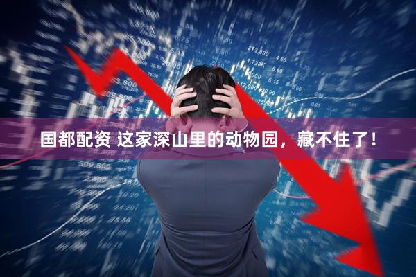 国都配资 这家深山里的动物园，藏不住了！