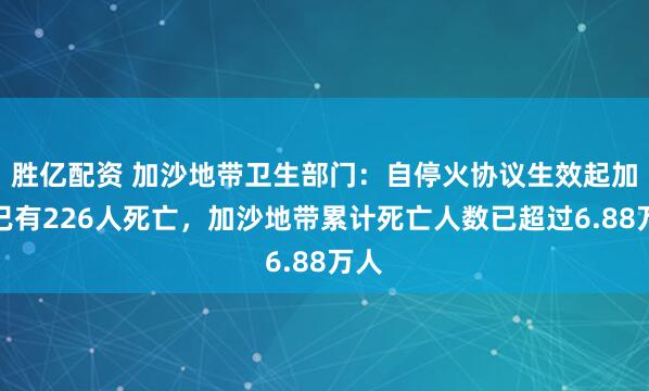 胜亿配资 加沙地带卫生部门：自停火协议生效起加沙已有226人死亡，加沙地带累计死亡人数已超过6.88万人