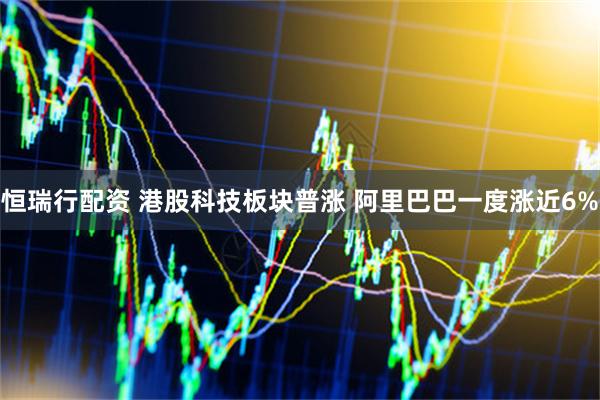 恒瑞行配资 港股科技板块普涨 阿里巴巴一度涨近6%