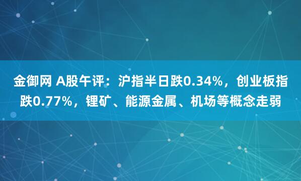 金御网 A股午评:沪指半日跌0.34%,创业板指跌0.77%,锂矿、能源金属、机场等概念走弱