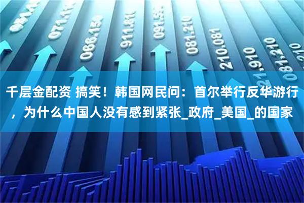 千层金配资 搞笑！韩国网民问：首尔举行反华游行，为什么中国人没有感到紧张_政府_美国_的国家