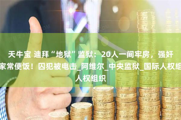 天牛宝 迪拜“地狱”监狱：20人一间牢房，强奸是家常便饭！囚犯被电击_阿维尔_中央监狱_国际人权组织