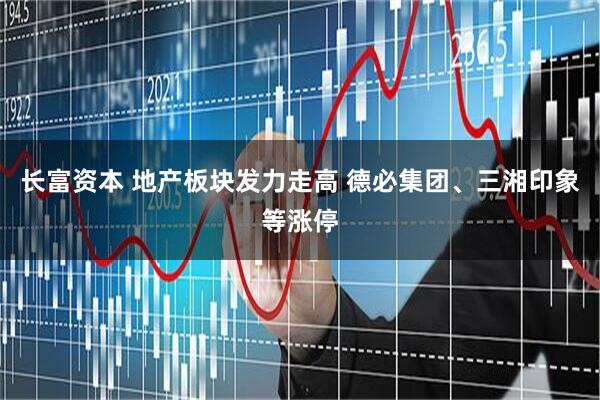 长富资本 地产板块发力走高 德必集团、三湘印象等涨停