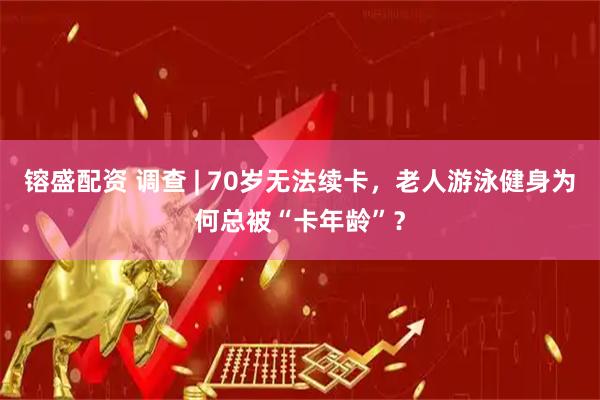 镕盛配资 调查 | 70岁无法续卡，老人游泳健身为何总被“卡年龄”？
