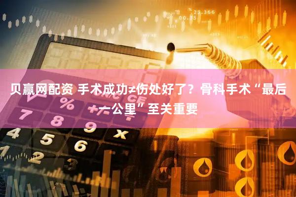 贝赢网配资 手术成功≠伤处好了？骨科手术“最后一公里”至关重要