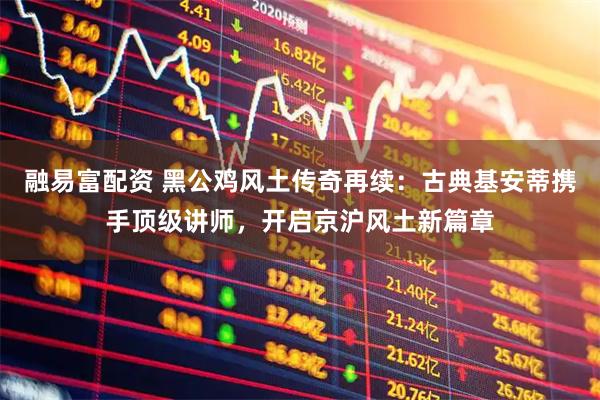 融易富配资 黑公鸡风土传奇再续：古典基安蒂携手顶级讲师，开启京沪风土新篇章